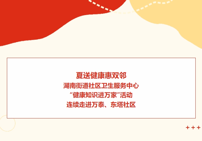 夏送健康惠双邻：湖南街道社区卫生服务中心“健康知识进万家”活动陆续走进万泰、、东塔社区